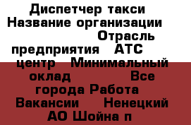 Диспетчер такси › Название организации ­ Ecolife taxi › Отрасль предприятия ­ АТС, call-центр › Минимальный оклад ­ 30 000 - Все города Работа » Вакансии   . Ненецкий АО,Шойна п.